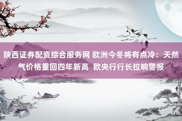 陕西证券配资综合服务网 欧洲今冬将有点冷：天然气价格重回四年新高  欧央行行长拉响警报
