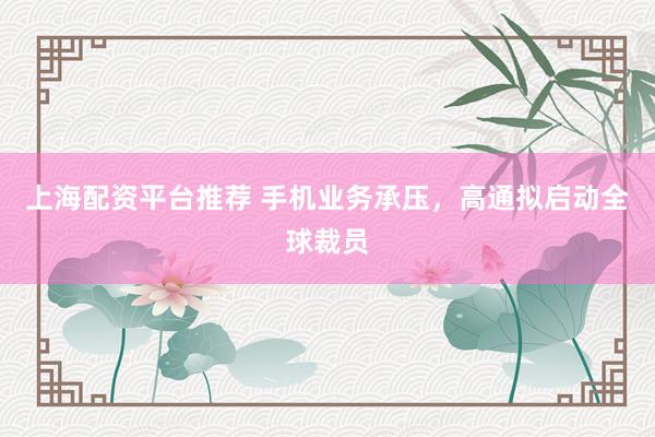 上海配资平台推荐 手机业务承压，高通拟启动全球裁员