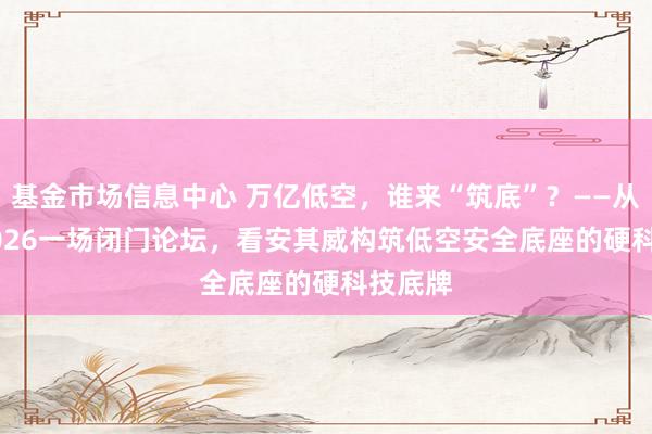 基金市场信息中心 万亿低空，谁来“筑底”？——从CEIC2026一场闭门论坛，看安其威构筑低空安全底座的硬科技底牌