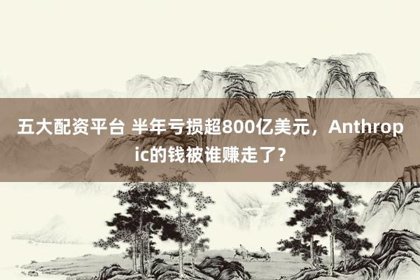 五大配资平台 半年亏损超800亿美元，Anthropic的钱被谁赚走了？