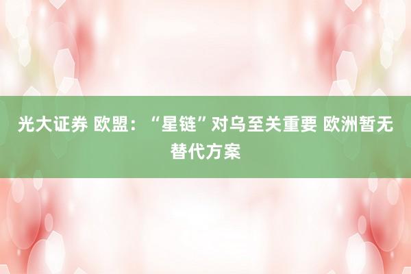 光大证券 欧盟：“星链”对乌至关重要 欧洲暂无替代方案