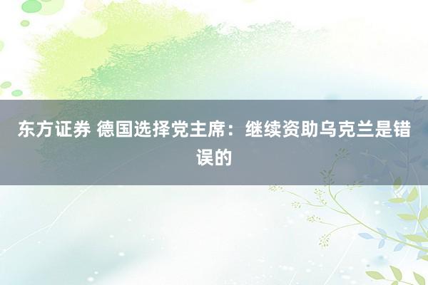东方证券 德国选择党主席：继续资助乌克兰是错误的