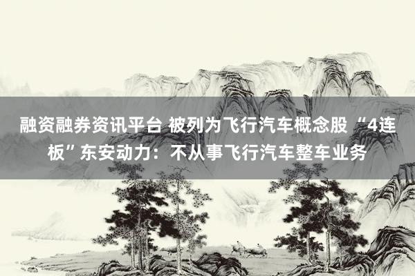 融资融券资讯平台 被列为飞行汽车概念股 “4连板”东安动力：不从事飞行汽车整车业务