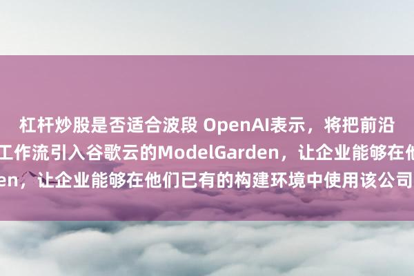杠杆炒股是否适合波段 OpenAI表示，将把前沿模型和Codex智能体工作流引入谷歌云的ModelGarden，让企业能够在他们已有的构建环境中使用该公司的技术