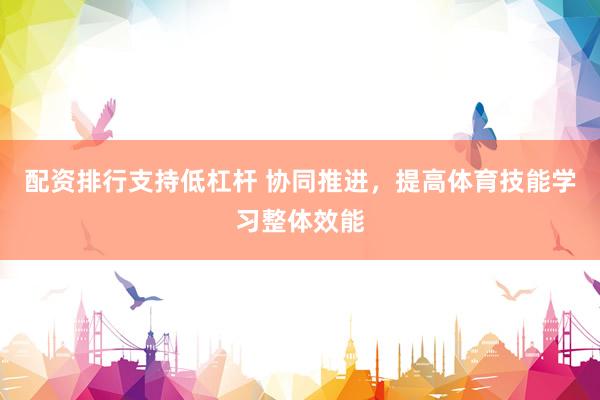 配资排行支持低杠杆 协同推进,提高体育技能学习整体效能