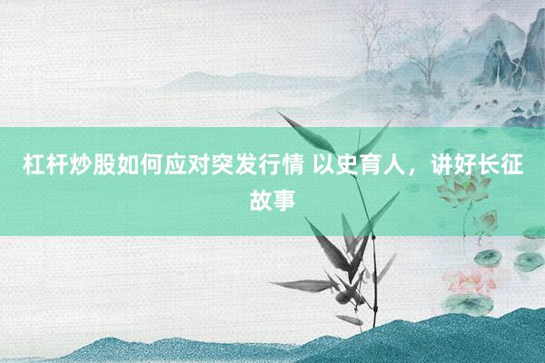 杠杆炒股如何应对突发行情 以史育人,讲好长征故事
