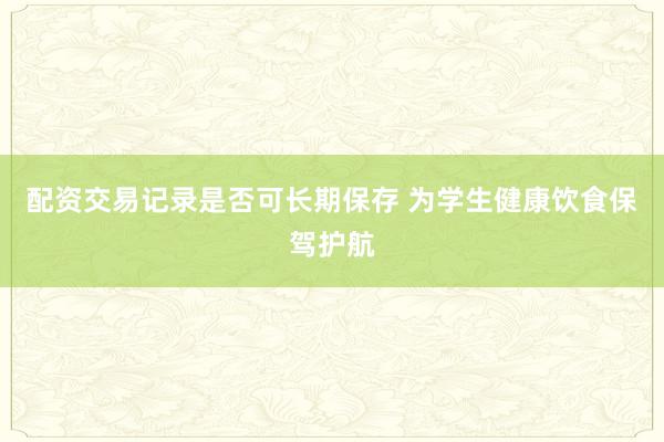 配资交易记录是否可长期保存 为学生健康饮食保驾护航