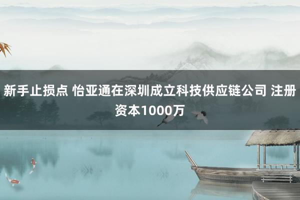 新手止损点 怡亚通在深圳成立科技供应链公司 注册资本1000万