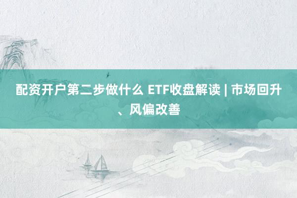 配资开户第二步做什么 ETF收盘解读 | 市场回升、风偏改善