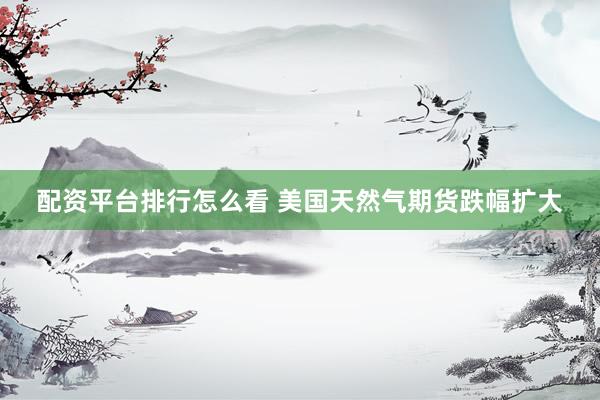 配资平台排行怎么看 美国天然气期货跌幅扩大