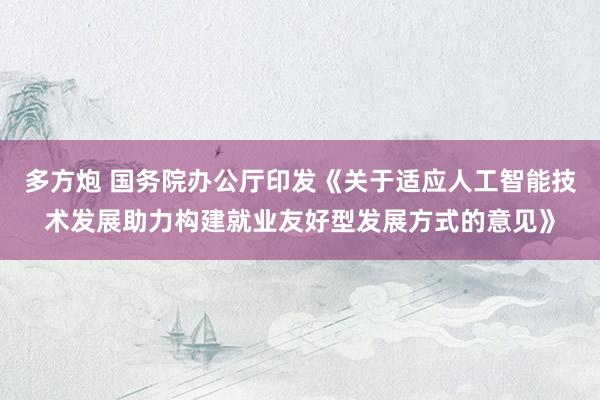多方炮 国务院办公厅印发《关于适应人工智能技术发展助力构建就业友好型发展方式的意见》