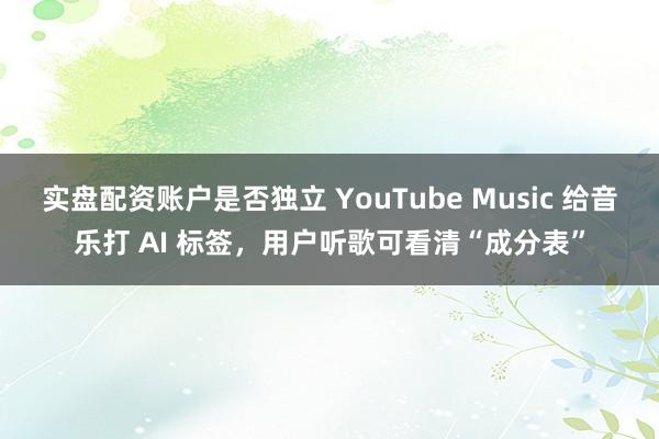 实盘配资账户是否独立 YouTube Music 给音乐打 AI 标签,用户听歌可看清“成分表”