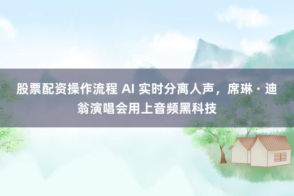 股票配资操作流程 AI 实时分离人声，席琳 · 迪翁演唱会用上音频黑科技