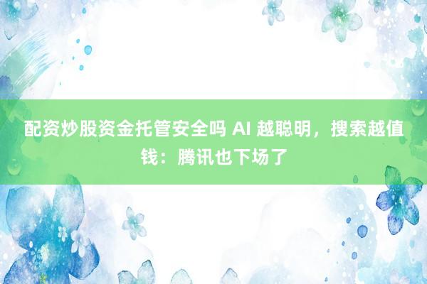 配资炒股资金托管安全吗 AI 越聪明，搜索越值钱：腾讯也下场了