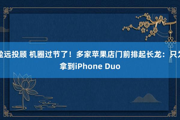 盈远投顾 机圈过节了！多家苹果店门前排起长龙：只为拿到iPhone Duo