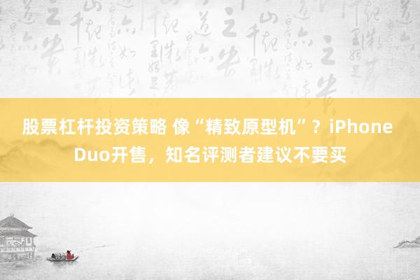 股票杠杆投资策略 像“精致原型机”？iPhone Duo开售，知名评测者建议不要买