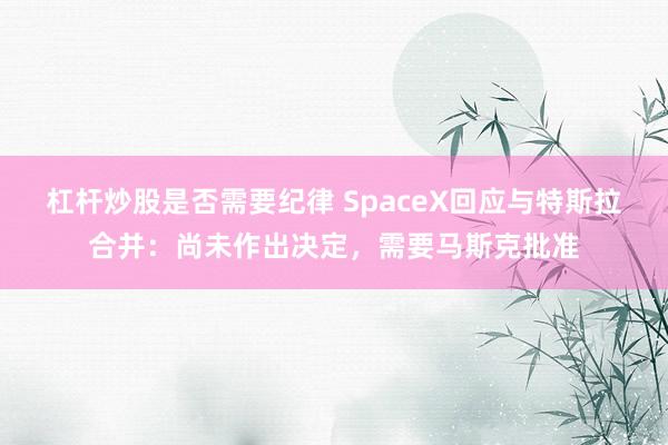 杠杆炒股是否需要纪律 SpaceX回应与特斯拉合并：尚未作出决定，需要马斯克批准
