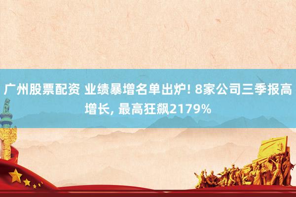广州股票配资 业绩暴增名单出炉! 8家公司三季报高增长, 最高狂飙2179%
