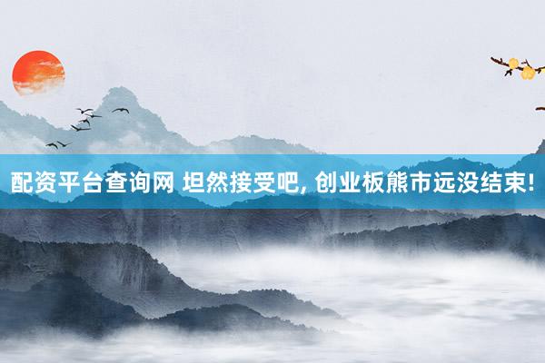 配资平台查询网 坦然接受吧, 创业板熊市远没结束!
