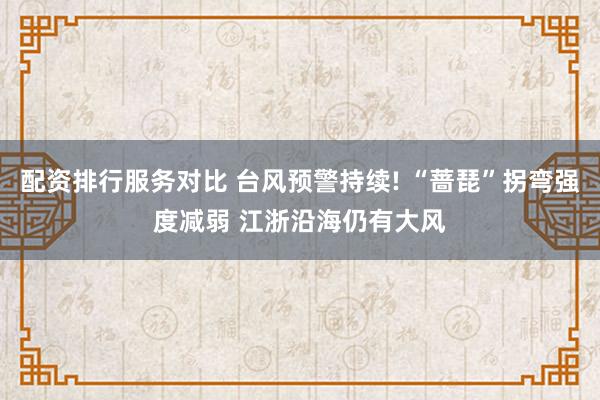 配资排行服务对比 台风预警持续! “蔷琵”拐弯强度减弱 江浙沿海仍有大风