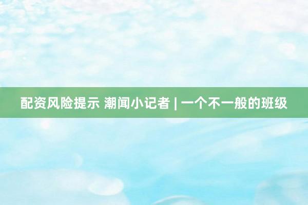 配资风险提示 潮闻小记者 | 一个不一般的班级