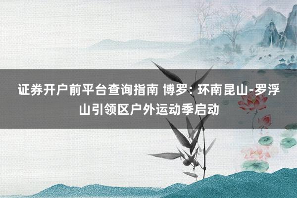 证券开户前平台查询指南 博罗: 环南昆山-罗浮山引领区户外运动季启动