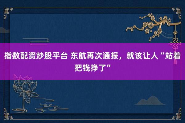 指数配资炒股平台 东航再次通报,就该让人“站着把钱挣了”