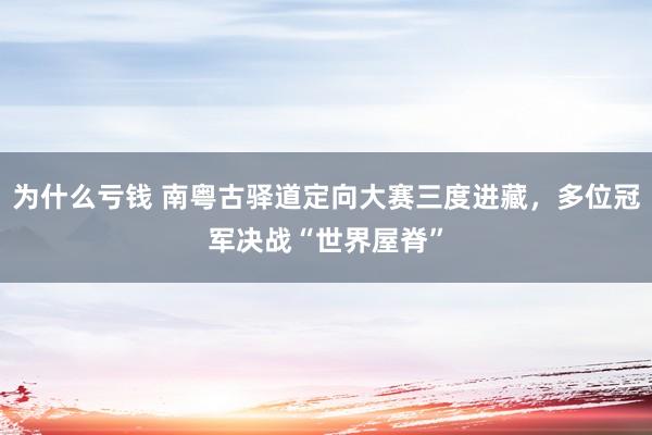 为什么亏钱 南粤古驿道定向大赛三度进藏，多位冠军决战“世界屋脊”