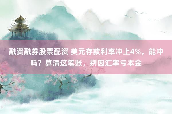 融资融券股票配资 美元存款利率冲上4%,能冲吗?算清这笔账,别因汇率亏本金