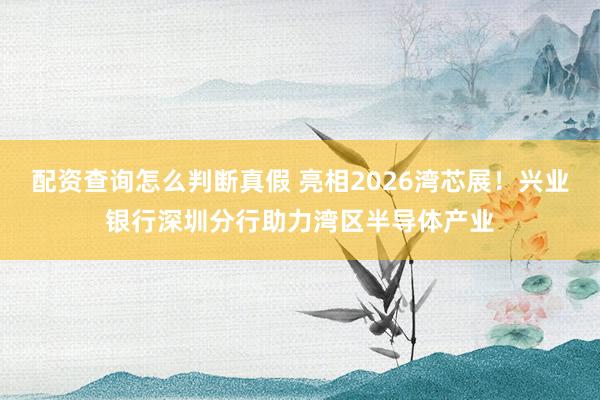 配资查询怎么判断真假 亮相2026湾芯展！兴业银行深圳分行助力湾区半导体产业