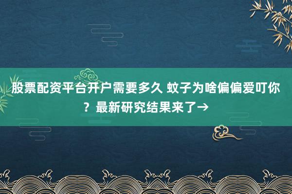 股票配资平台开户需要多久 蚊子为啥偏偏爱叮你?最新研究结果来了→