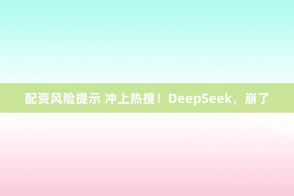 配资风险提示 冲上热搜！DeepSeek，崩了