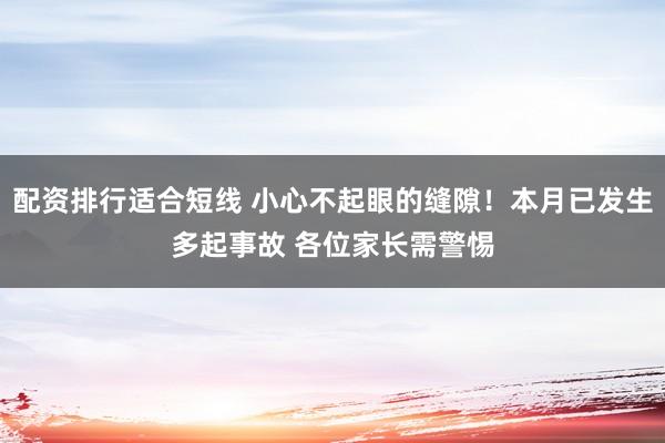 配资排行适合短线 小心不起眼的缝隙!本月已发生多起事故 各位家长需警惕