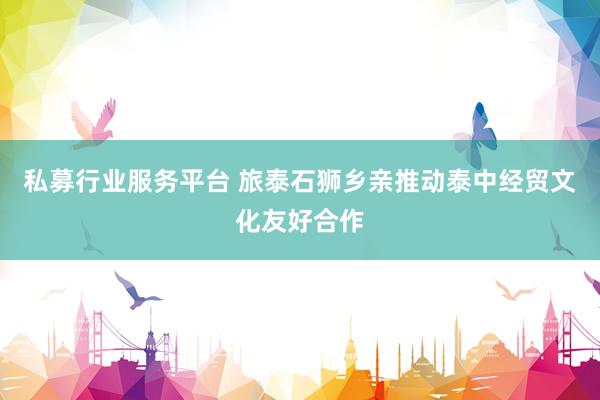 私募行业服务平台 旅泰石狮乡亲推动泰中经贸文化友好合作