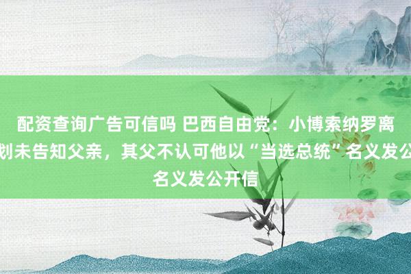 配资查询广告可信吗 巴西自由党:小博索纳罗离境计划未告知父亲,其父不认可他以“当选总统”名义发公开信